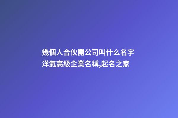 幾個人合伙開公司叫什么名字 洋氣高級企業名稱,起名之家-第1張-公司起名-玄機派